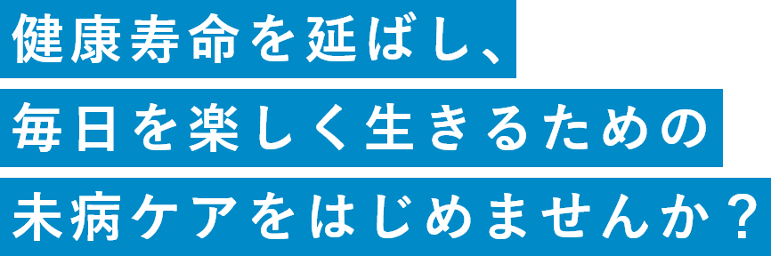 健康寿命を延ばし、毎日を楽しく生きるための未病ケアをはじめませんか？